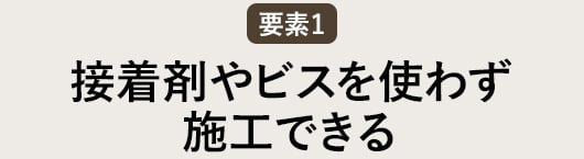 要素1 施工に接着剤やビスを使わない！