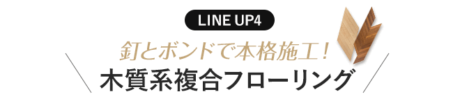LINE UP4 本格派に!木質系ヘリンボーン複合フローリング