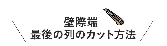 壁際端(最後)の列のカット方法