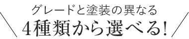 グレードと塗装の異なる4種類から選べる！