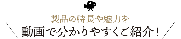 製品の特長や魅力を動画で分かりやすくご紹介！