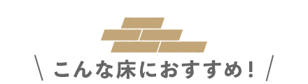 こんな床におすすめ！