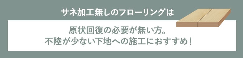 サネ加工なしのフローリングは原状回復の必要がない方。不陸が少ない下地への施工におすすめ!