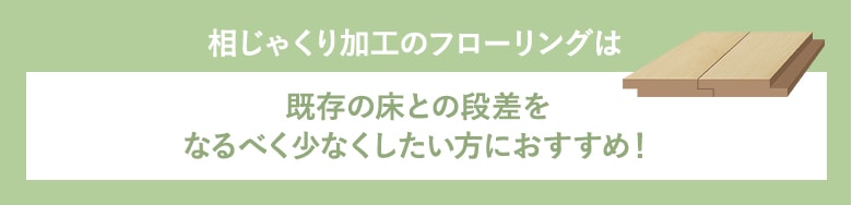 相じゃくり加工のフローリングは既存の床との段差をなるべく少なくしたい方におすすめ!