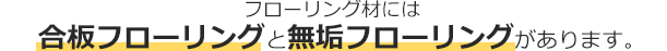 フローリング材には、合板フローリングと無垢フローリングがあります。