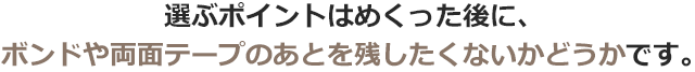 選ぶポイントはめくった後に、ボンドや両面テープのあとを残したくないかどうかです。
