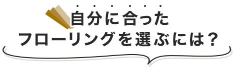 自分に合ったフローリングを選ぶには?