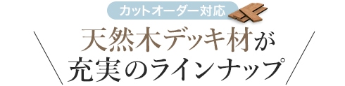 天然木デッキ材が充実のLINE UP！