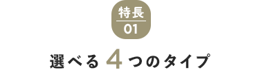 特長01　選べる4つのタイプ