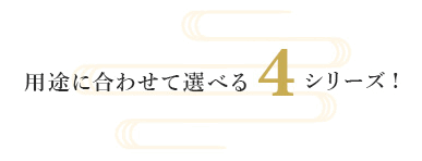 用途に合わせて選べる4シリーズ！