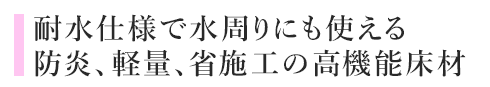 耐水仕様で水周りにも使える防炎、軽量、省施工の高機能床材