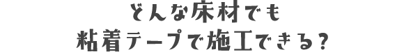 どんな床材でも粘着テープで施工できる?
