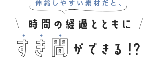 伸縮しやすい素材だと、時間の経過とともにすき間ができる!?