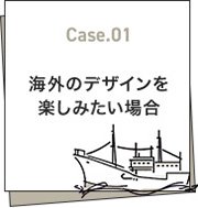 Case.01 海外のデザインを楽しみたい場合