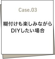 Case.03 糊付けも楽しみながらDIYしたい場合