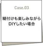 Case.03 糊付けも楽しみながらDIYしたい場合