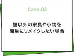 Case.03 壁以外の家具や小物を簡単にリメイクしたい場合