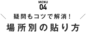 MENU04 疑問もコツで解消！場所別の貼り方