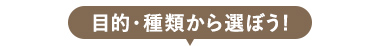 目的・種類から選ぼう！