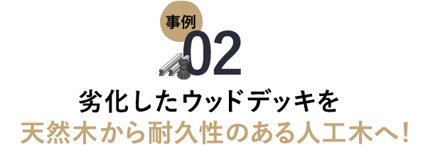 事例02 劣化したウッドデッキを天然木から耐久性のある人工木へ！