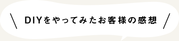 DIYをやってみたお客様の感想