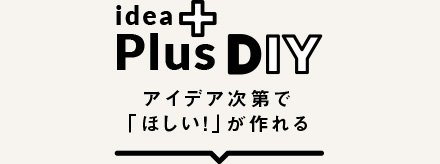 idea ＋ DIY アイデア次第で「ほしい！」が作れる