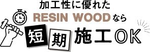 加工性に優れたRESIN WOODなら短期施工OK