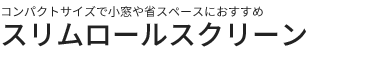 コンパクトサイズで小窓や省スペースにおすすめ スリムロールスクリーン