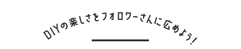 DIYの楽しさをフォロワーさんに広めよう！