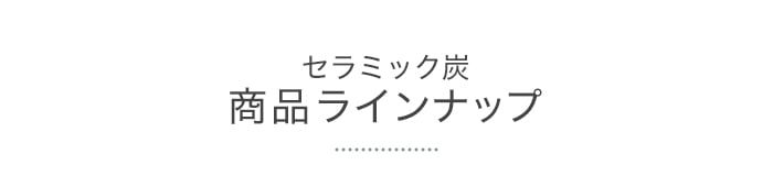 セラミック炭 商品ラインナップ