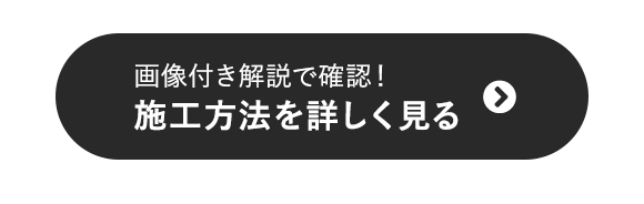 画像付き解説で確認！　施工方法を詳しく見る