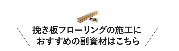 ・挽き板フローリングの施工に　おすすめの副資材はこちら