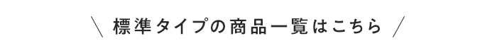 ・標準タイプの商品一覧はこちら