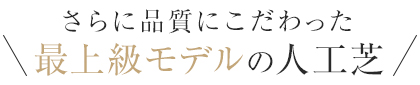 さらに品質にこだわった最高級モデルの人工芝