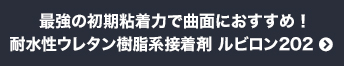 最強の初期粘着力で曲面におすすめ！　耐水性ウレタン樹脂系接着剤 ルビロン202