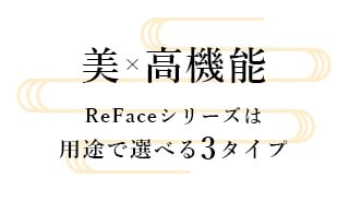 ・美×高機能<br>ReFaceは用途で選べる3タイプ