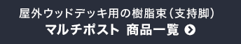 屋外ウッドデッキ用の樹脂束(支持脚)　マルチポスト 商品一覧