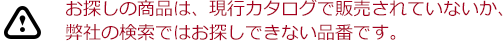 お探しの商品は、現行カタログで販売されていないか、弊社の検索ではお探しできない品番です。